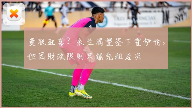 曼联狂喜？米兰渴望签下霍伊伦，但因财政限制只能先租后买
