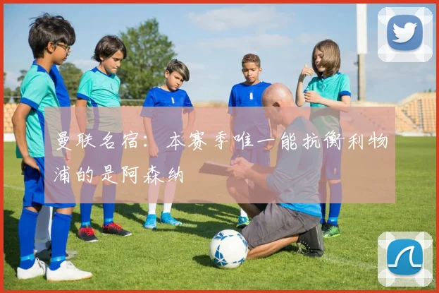 曼联名宿：本赛季唯一能抗衡利物浦的是阿森纳