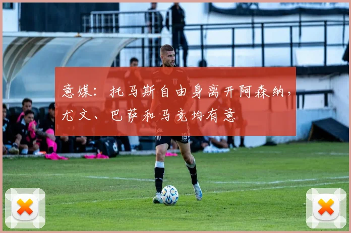 意媒：托马斯自由身离开阿森纳，尤文、巴萨和马竞均有意