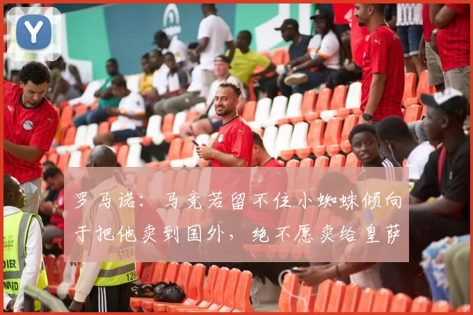 罗马诺：马竞若留不住小蜘蛛倾向于把他卖到国外，绝不愿卖给皇萨
