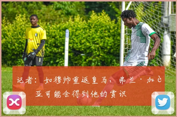 记者：如穆帅重返皇马，弗兰·加西亚可能会得到他的赏识