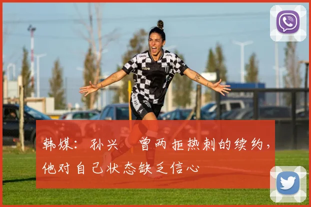 韩媒：孙兴慜曾两拒热刺的续约，他对自己状态缺乏信心